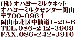 （株）オハヨーミルクネット オハヨーミルクセンター岡山 〒700-0964 岡山市北区中仙道1-20-6 TEL.086-242-3909 FAX.086-242-3910  