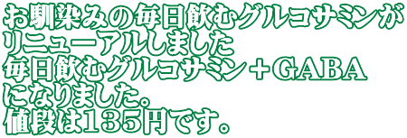 お馴染みの毎日飲むグルコサミンが リニューアルしました 毎日飲むグルコサミン＋GABA になりました。 値段は135円です。